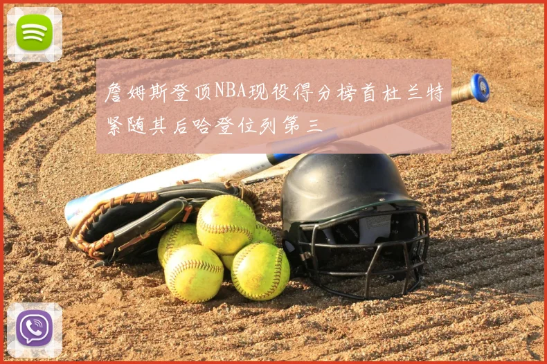 詹姆斯登顶NBA现役得分榜首杜兰特紧随其后哈登位列第三