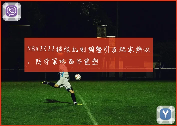 NBA2K22锁绿机制调整引发玩家热议,防守策略面临重塑