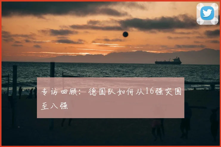 专访回顾：德国队如何从16强突围至八强