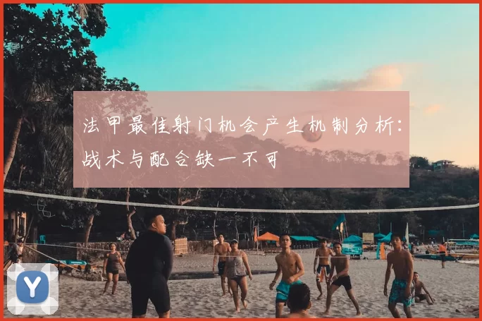 法甲最佳射门机会产生机制分析：战术与配合缺一不可